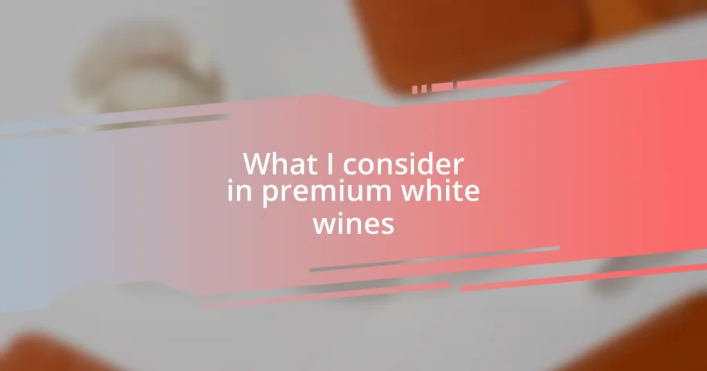 What I consider in premium white wines