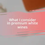 What I consider in premium white wines